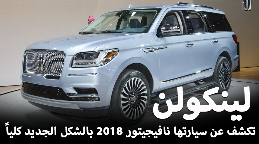 لينكولن نافيجيتور 2018 الجديدة كلياً تكشف نفسها رسمياً “صور وفيديو” Lincoln Navigator