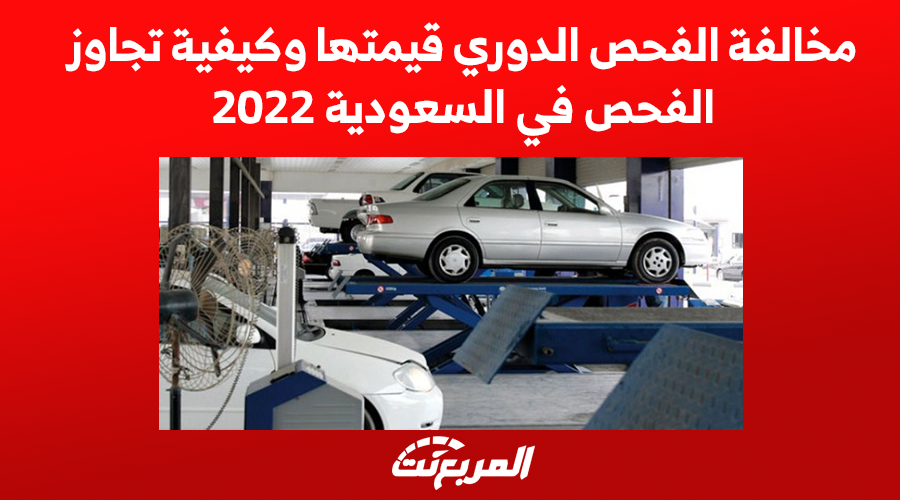 مخالفة الفحص الدوري قيمتها وكيفية تجاوز الفحص في السعودية 2022