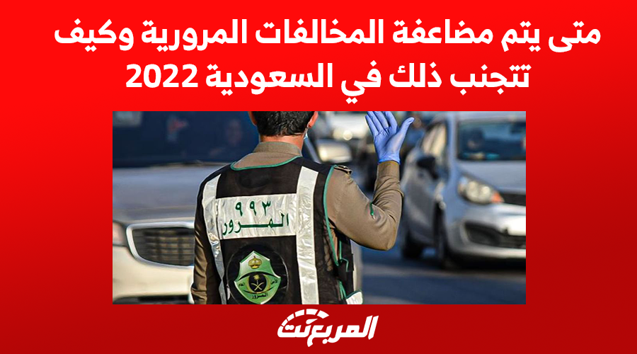 متى يتم مضاعفة المخالفات المرورية وكيف تتجنب ذلك في السعودية 2022