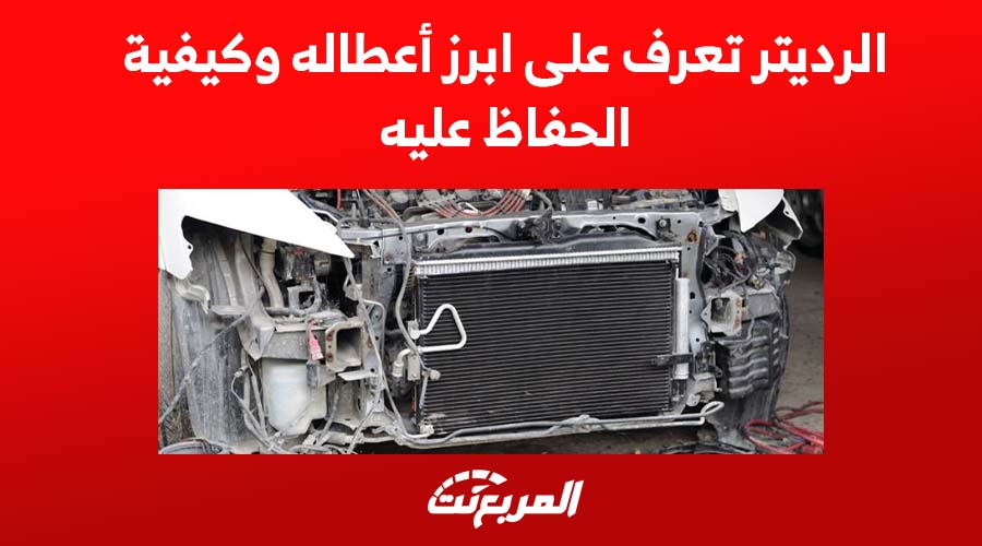 الرديتر تعرف على أبرز أعطاله وكيفية الحفاظ عليه