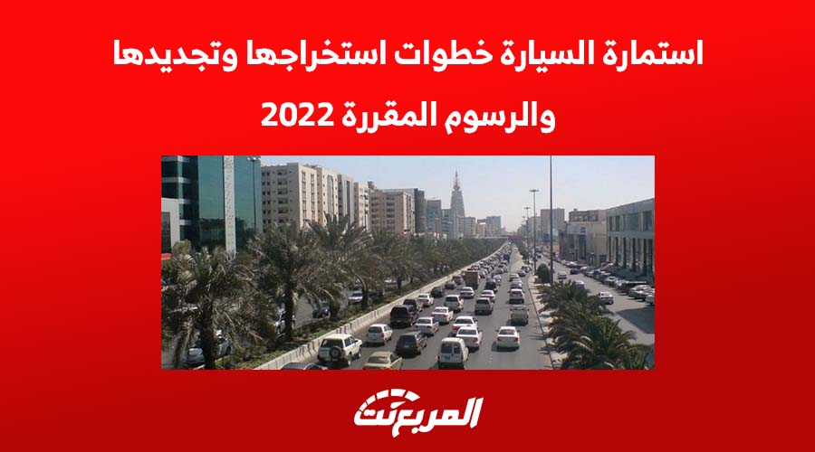 استمارة السيارة خطوات استخراجها وتجديدها والرسوم المقررة 2022