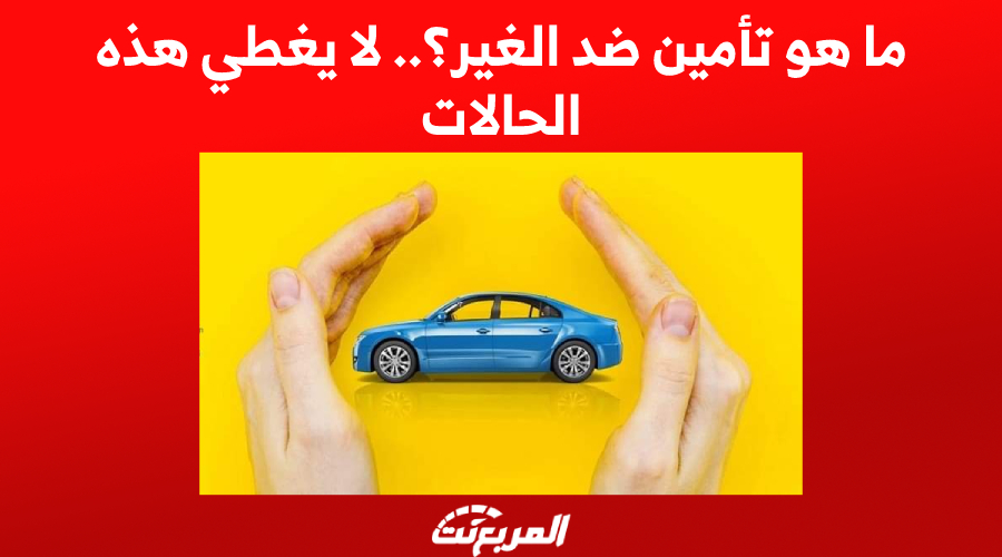 ما هو تأمين ضد الغير؟.. لا يغطي هذه الحالات