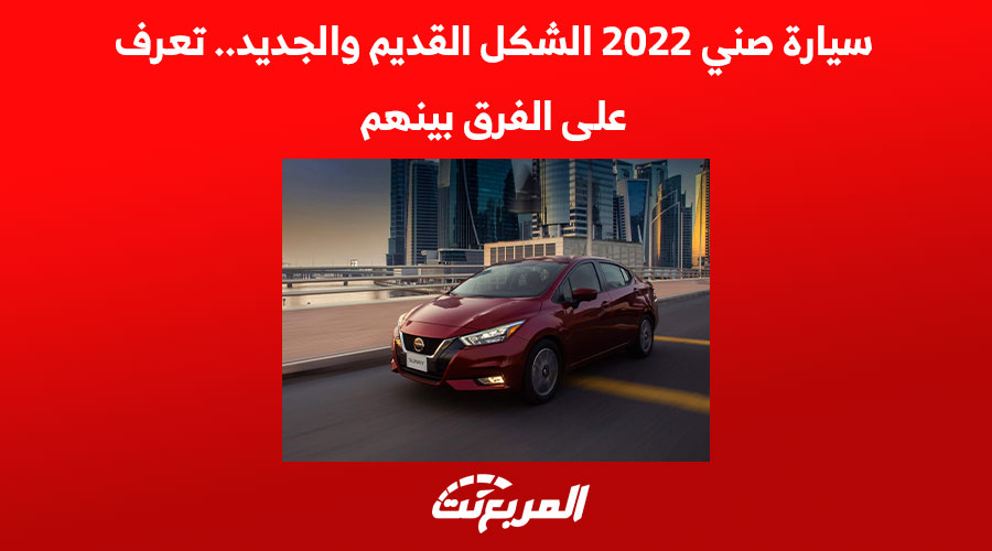 سيارة صني 2022 الشكل القديم والجديد.. تعرف على الفرق بينهم