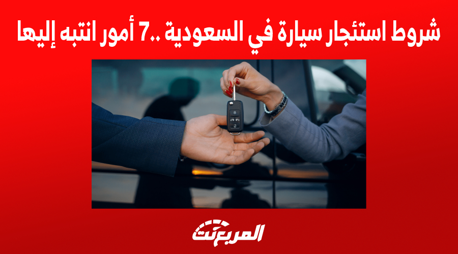 شروط استئجار سيارة في السعودية..7 أمور انتبه إليها