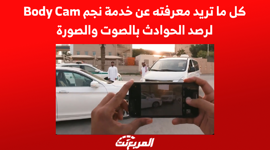 كل ما تريد معرفته عن خدمة نجم Body Cam لرصد الحوادث بالصوت والصورة