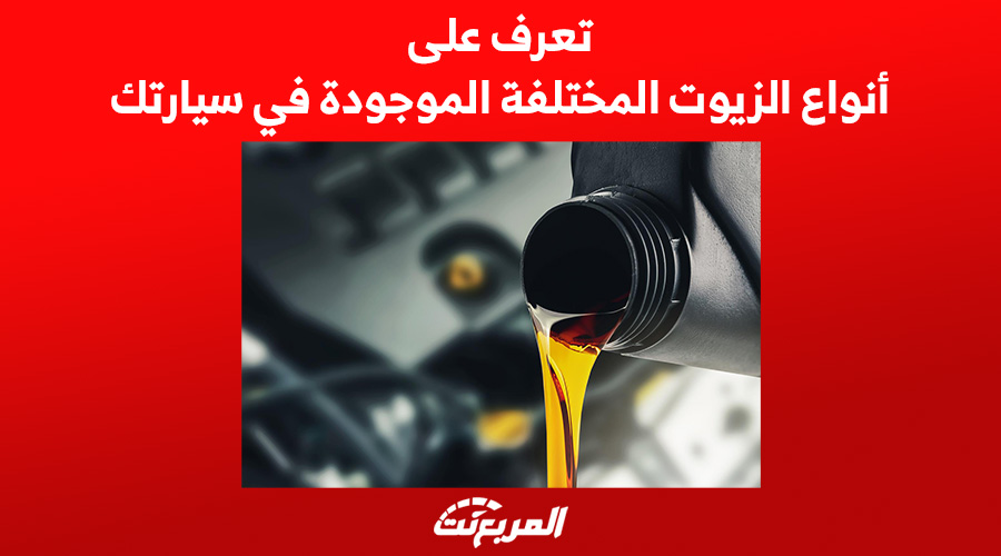 تعرف على أنواع الزيوت المختلفة الموجودة في سيارتك