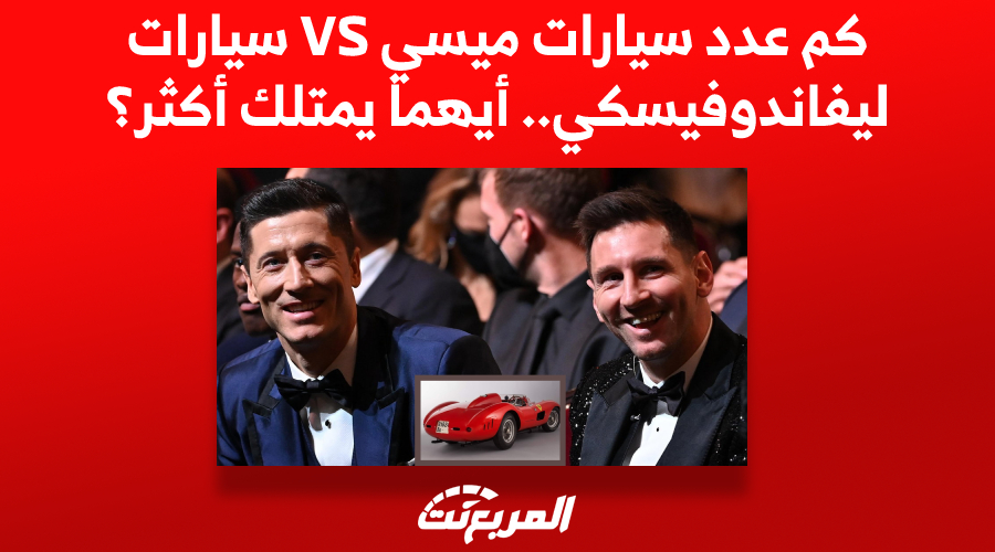 كم عدد سيارات ميسي VS سيارات ليفاندوفسكي.. أيهما يمتلك الأفضل؟