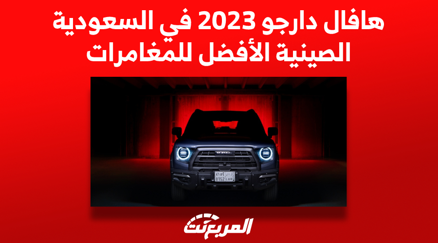 هافال دارجو 2023 في السعودية.. الصينية الأفضل للمغامرات