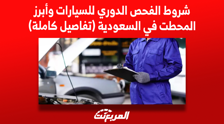 شروط الفحص الدوري للسيارات وأبرز المحطات في السعودية (تفاصيل كاملة)