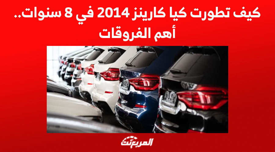 كيف تطورت كيا كارينز 2014 في 8 سنوات.. أهم الفروقات