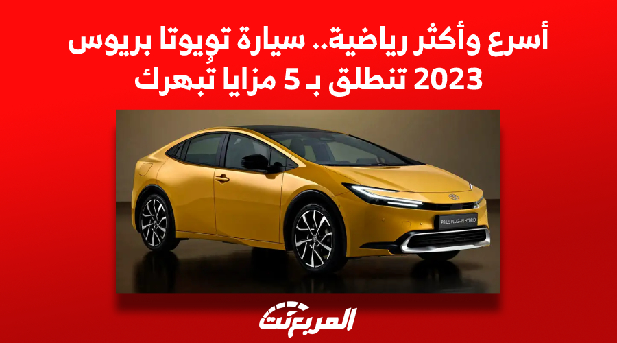 أسرع وأكثر رياضية.. سيارة تويوتا بريوس 2023 تنطلق بـ 5 مزايا تُبهرك