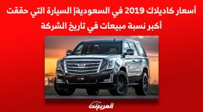 أسعار كاديلاك 2019 في السعودية| السيارة التي حققت أكبر نسبة مبيعات في تاريخ الشركة 1