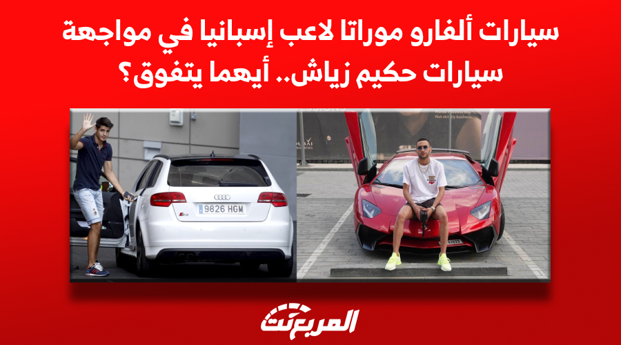 سيارات ألفارو موراتا لاعب إسبانيا في مواجهة سيارات حكيم زياش.. أيهما يتفوق؟