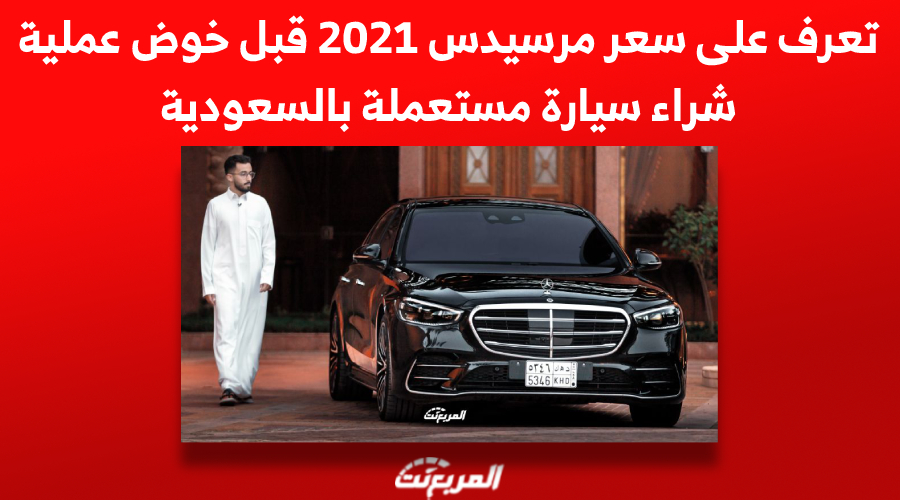 تعرف على سعر مرسيدس 2021 قبل خوض عملية شراء سيارة مستعملة بالسعودية