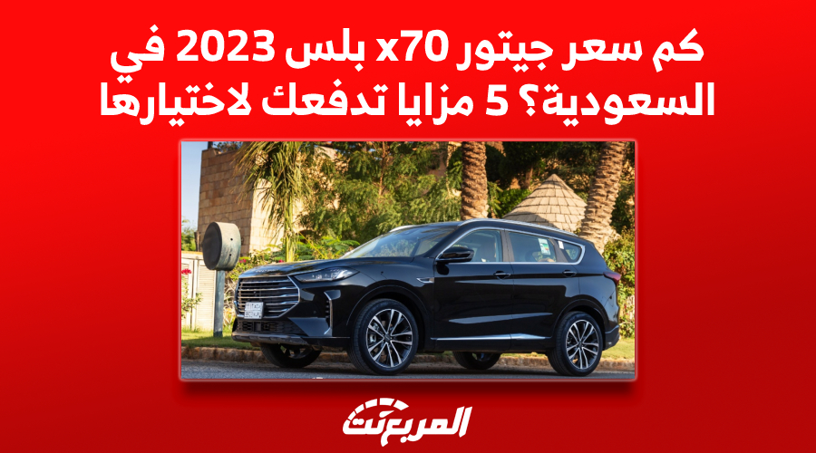 كم سعر جيتور x70 بلس 2023 في السعودية؟ 5 مزايا تدفعك لاختيارها