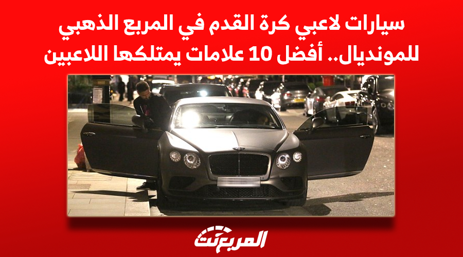 سيارات لاعبي كرة القدم في المربع الذهبي للمونديال.. أفضل 10 علامات يمتلكها اللاعبين بينها لامبورجيني أوروس