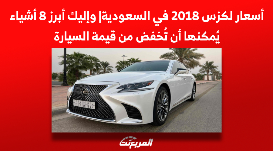 أسعار لكزس 2018 في السعودية| وإليك أبرز 8 أشياء يُمكنها أن تُخفض من قيمة السيارة