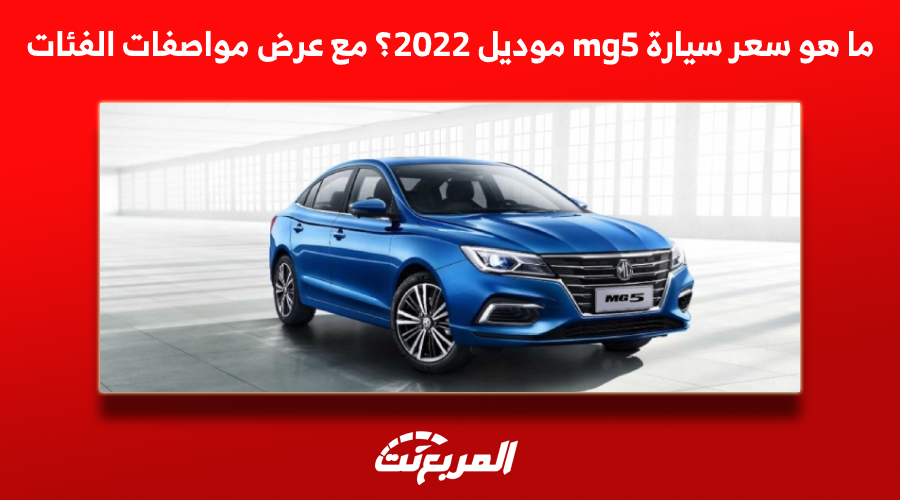 ما هو سعر سيارة mg5 موديل 2022؟ مع عرض مواصفات الفئات