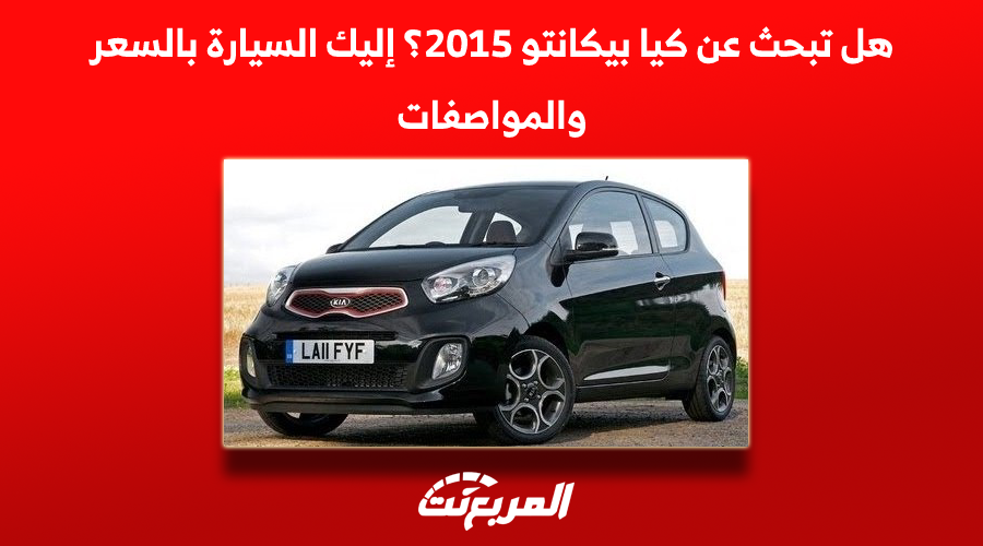 هل تبحث عن كيا بيكانتو 2015؟ إليك السيارة بالسعر والمواصفات