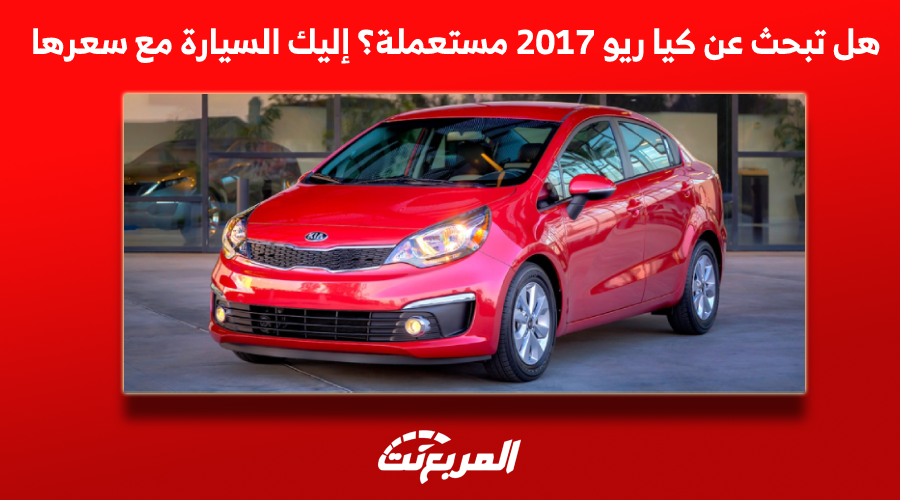 هل تبحث عن كيا ريو 2017 مستعملة؟ إليك السيارة مع سعرها