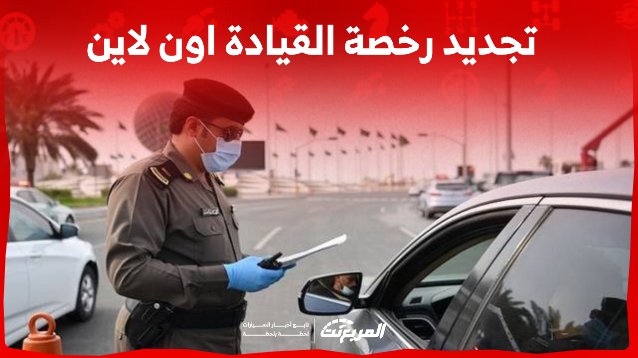 تجديد رخصة القيادة اون لاين: تعرف على الطريقة في 3 خطوات