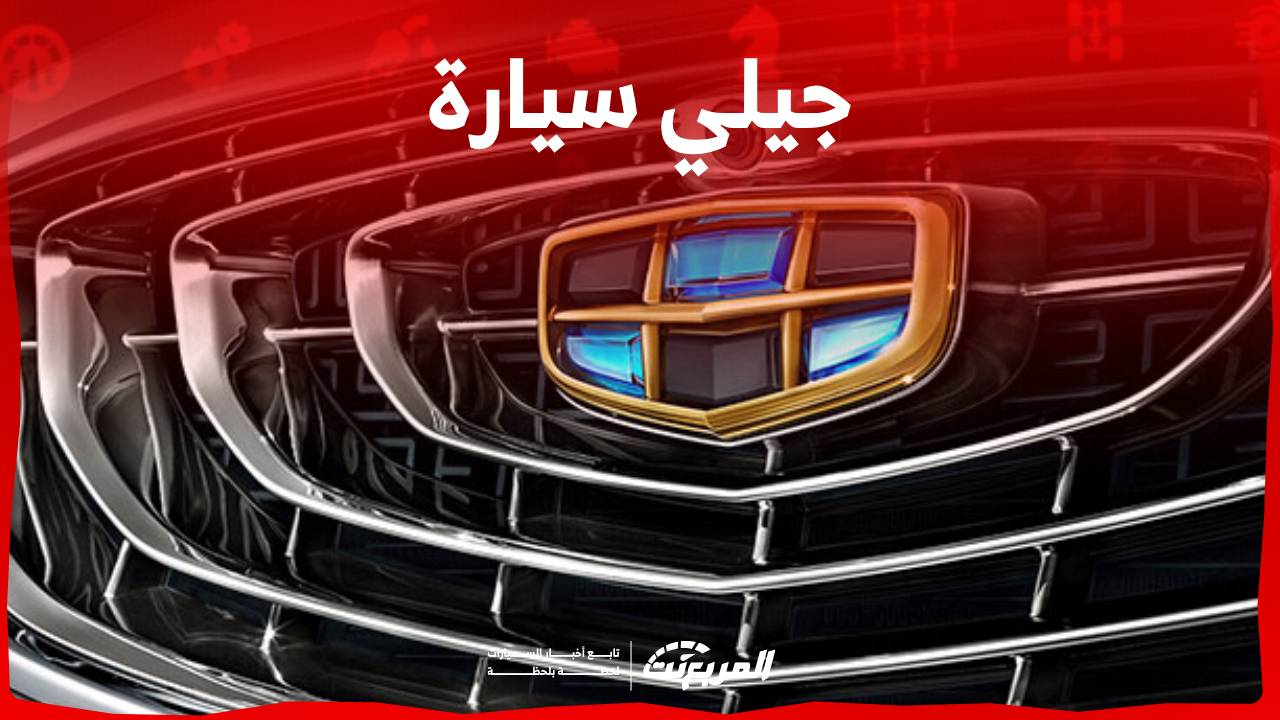 جيلي سيارة بأسعار أقل من 100 ألف ريال تعرف عليها في السعودية