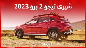 شيري تيجو 2 برو 2023 كروس اوفر صغيرة ومستويات كبير من العملية تعرف عليها