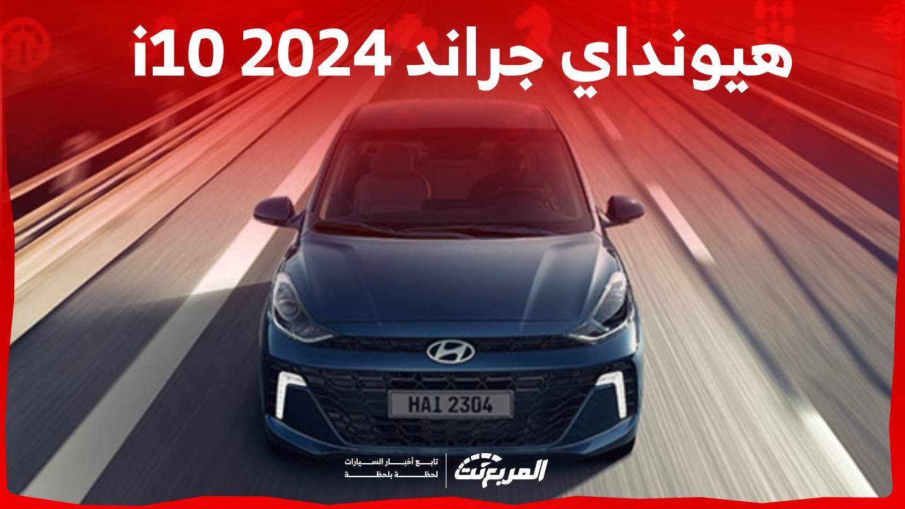 هيونداي جراند i10 2024 الجديدة بجميع الفئات والأسعار عند الوكيل وأبرز العيوب والمميزات