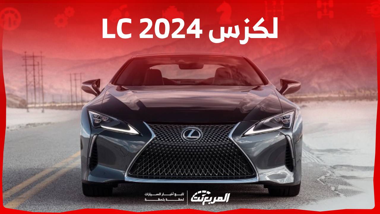 لكزس LC 2024 الجديدة بجميع الفئات والاسعار المتوفرة عند الوكيل وابرز العيوب والمميزات