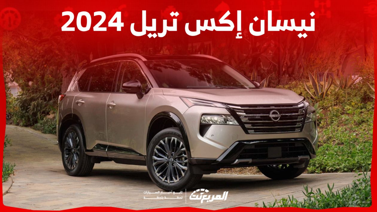 نيسان إكس تريل 2024 الجديدة بجميع الفئات والأسعار المتوفرة وأبرز العيوب والمميزات