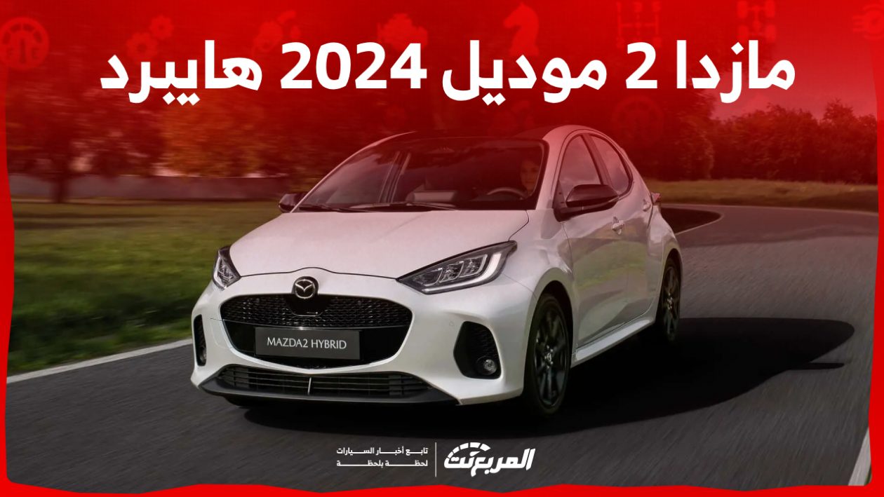 مازدا 2 موديل 2024 هايبرد بجميع الفئات والأسعار المتوفرة وأبرز العيوب والمميزات